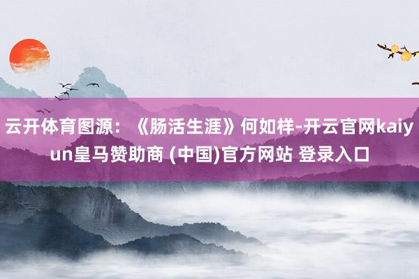 云开体育图源：《肠活生涯》何如样-开云官网kaiyun皇马赞助商 (中国)官方网站 登录入口