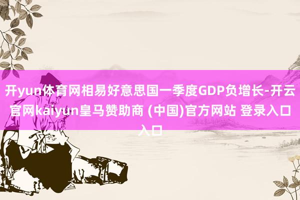 开yun体育网相易好意思国一季度GDP负增长-开云官网kaiyun皇马赞助商 (中国)官方网站 登录入口