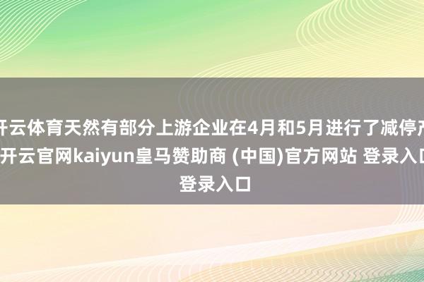 开云体育天然有部分上游企业在4月和5月进行了减停产-开云官网kaiyun皇马赞助商 (中国)官方网站 登录入口