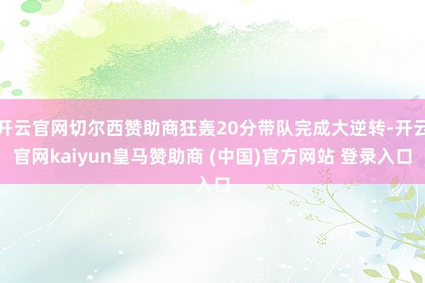 开云官网切尔西赞助商狂轰20分带队完成大逆转-开云官网kaiyun皇马赞助商 (中国)官方网站 登录入口