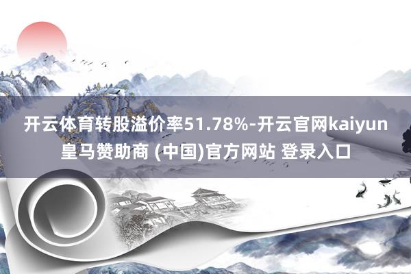 开云体育转股溢价率51.78%-开云官网kaiyun皇马赞助商 (中国)官方网站 登录入口