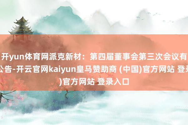开yun体育网派克新材：第四届董事会第三次会议有经营公告-开云官网kaiyun皇马赞助商 (中国)官方网站 登录入口