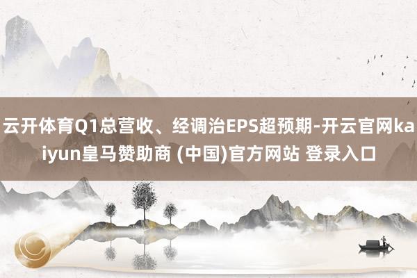 云开体育Q1总营收、经调治EPS超预期-开云官网kaiyun皇马赞助商 (中国)官方网站 登录入口