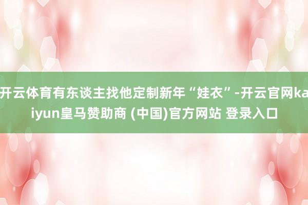 开云体育有东谈主找他定制新年“娃衣”-开云官网kaiyun皇马赞助商 (中国)官方网站 登录入口