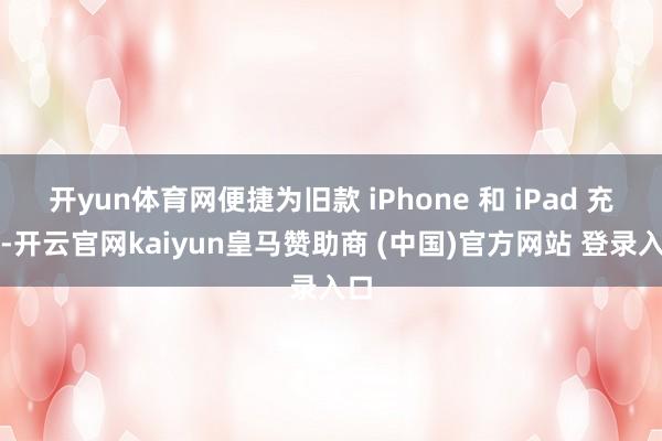 开yun体育网便捷为旧款 iPhone 和 iPad 充电-开云官网kaiyun皇马赞助商 (中国)官方网站 登录入口