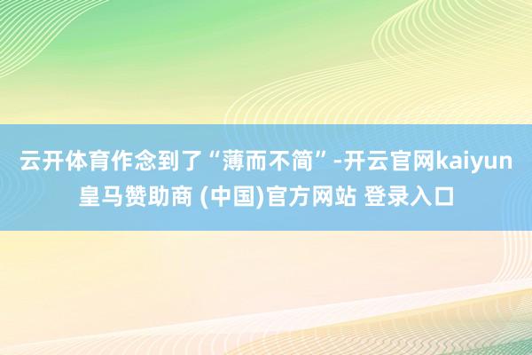 云开体育作念到了“薄而不简”-开云官网kaiyun皇马赞助商 (中国)官方网站 登录入口