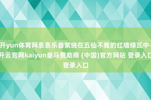 开yun体育网褭褭乐音萦绕在五仙不雅的红墙绿瓦中-开云官网kaiyun皇马赞助商 (中国)官方网站 登录入口
