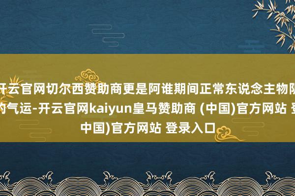 开云官网切尔西赞助商更是阿谁期间正常东说念主物阴错阳差的气运-开云官网kaiyun皇马赞助商 (中国)官方网站 登录入口