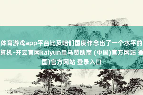 体育游戏app平台比及咱们国度作念出了一个水平的估量打算机-开云官网kaiyun皇马赞助商 (中国)官方网站 登录入口