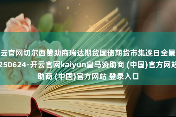 开云官网切尔西赞助商瑞达期货国债期货市集逐日全景分析论说20250624-开云官网kaiyun皇马赞助商 (中国)官方网站 登录入口