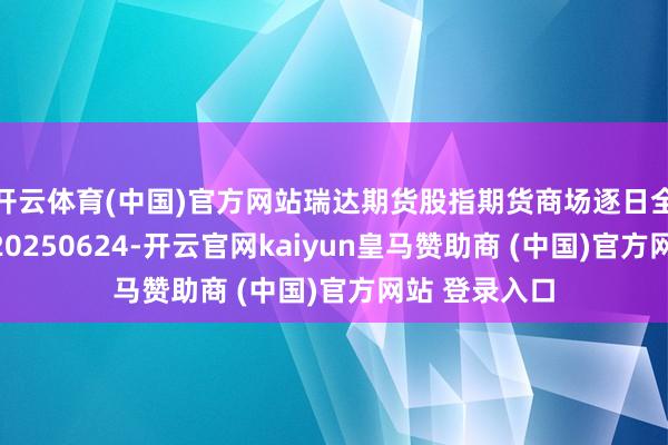 开云体育(中国)官方网站瑞达期货股指期货商场逐日全景分析请问20250624-开云官网kaiyun皇马赞助商 (中国)官方网站 登录入口