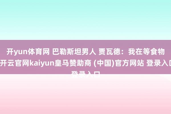 开yun体育网 　　巴勒斯坦男人 贾瓦德：我在等食物-开云官网kaiyun皇马赞助商 (中国)官方网站 登录入口