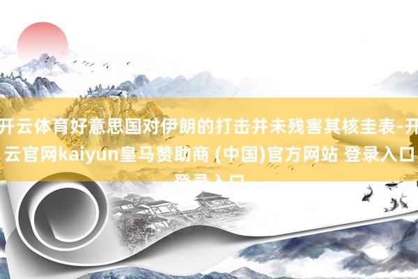 开云体育好意思国对伊朗的打击并未残害其核圭表-开云官网kaiyun皇马赞助商 (中国)官方网站 登录入口