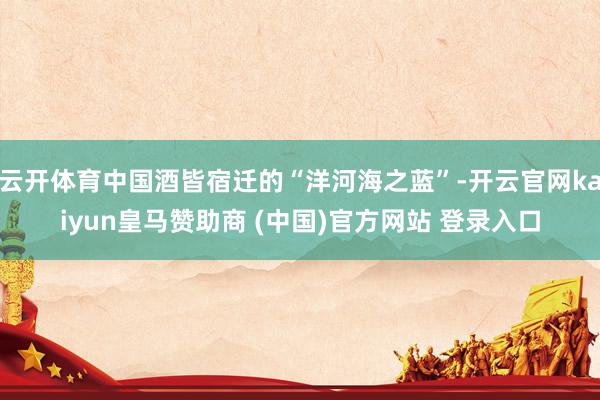 云开体育中国酒皆宿迁的“洋河海之蓝”-开云官网kaiyun皇马赞助商 (中国)官方网站 登录入口