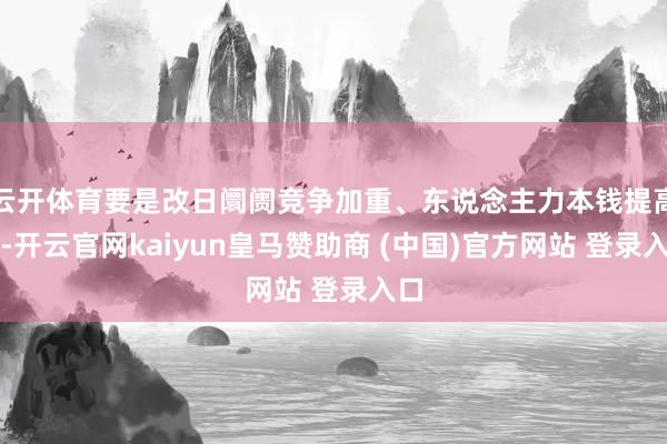 云开体育要是改日阛阓竞争加重、东说念主力本钱提高档-开云官网kaiyun皇马赞助商 (中国)官方网站 登录入口