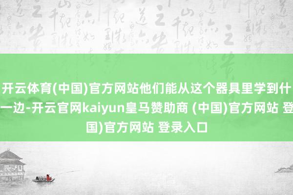 开云体育(中国)官方网站他们能从这个器具里学到什么；另一边-开云官网kaiyun皇马赞助商 (中国)官方网站 登录入口