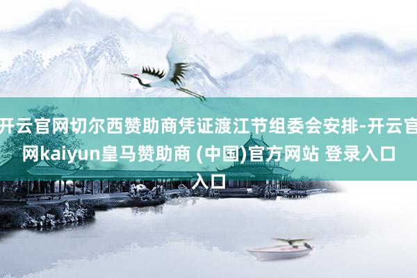 开云官网切尔西赞助商凭证渡江节组委会安排-开云官网kaiyun皇马赞助商 (中国)官方网站 登录入口