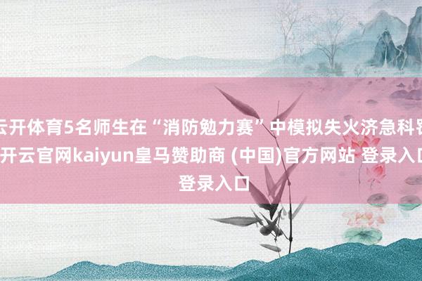 云开体育5名师生在“消防勉力赛”中模拟失火济急科罚-开云官网kaiyun皇马赞助商 (中国)官方网站 登录入口