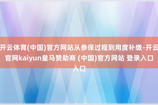 开云体育(中国)官方网站从参保过程到用度补缴-开云官网kaiyun皇马赞助商 (中国)官方网站 登录入口