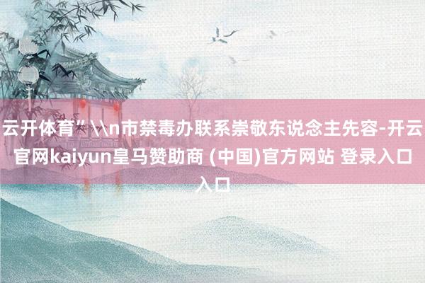 云开体育”\n市禁毒办联系崇敬东说念主先容-开云官网kaiyun皇马赞助商 (中国)官方网站 登录入口