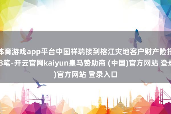 体育游戏app平台中国祥瑞接到榕江灾地客户财产险报案748笔-开云官网kaiyun皇马赞助商 (中国)官方网站 登录入口