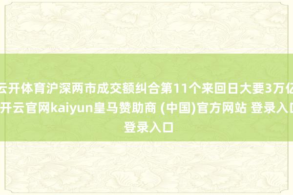 云开体育沪深两市成交额纠合第11个来回日大要3万亿-开云官网kaiyun皇马赞助商 (中国)官方网站 登录入口