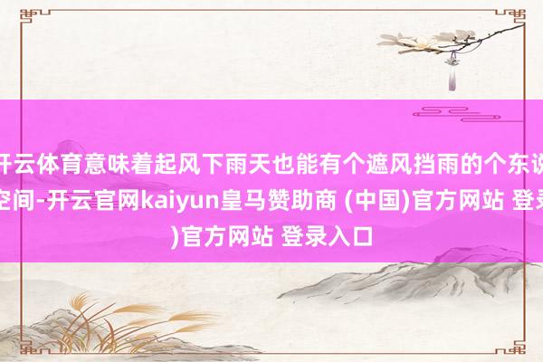 开云体育意味着起风下雨天也能有个遮风挡雨的个东说念主空间-开云官网kaiyun皇马赞助商 (中国)官方网站 登录入口