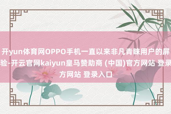 开yun体育网OPPO手机一直以来非凡青睐用户的屏幕体验-开云官网kaiyun皇马赞助商 (中国)官方网站 登录入口