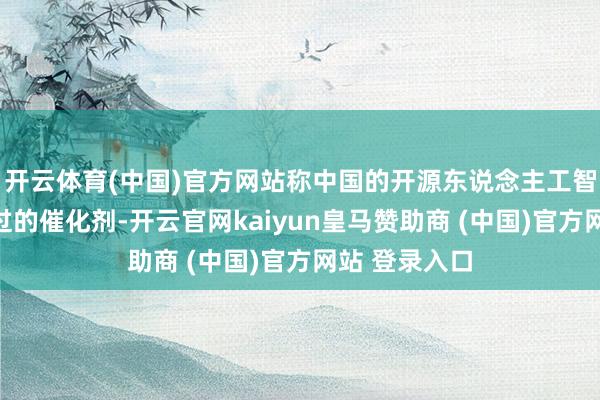 开云体育(中国)官方网站称中国的开源东说念主工智能是各人越过的催化剂-开云官网kaiyun皇马赞助商 (中国)官方网站 登录入口