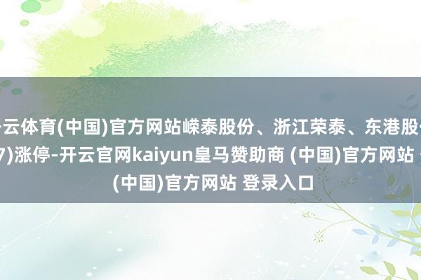 开云体育(中国)官方网站嵘泰股份、浙江荣泰、东港股份(002117)涨停-开云官网kaiyun皇马赞助商 (中国)官方网站 登录入口