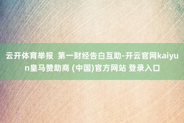 云开体育举报  第一财经告白互助-开云官网kaiyun皇马赞助商 (中国)官方网站 登录入口
