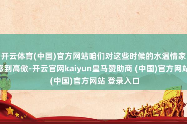 开云体育(中国)官方网站咱们对这些时候的水温情家具的质地感到高傲-开云官网kaiyun皇马赞助商 (中国)官方网站 登录入口