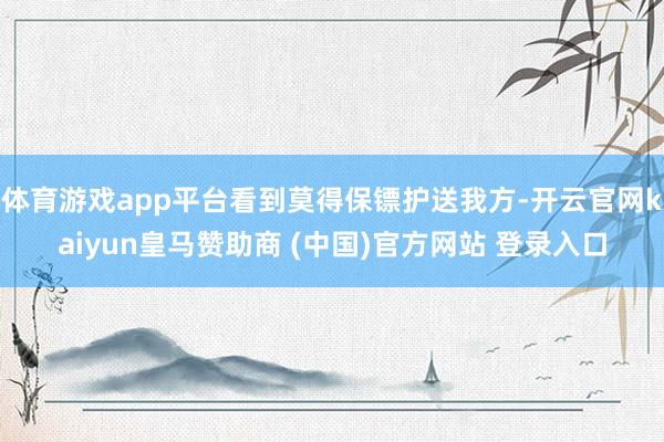 体育游戏app平台看到莫得保镖护送我方-开云官网kaiyun皇马赞助商 (中国)官方网站 登录入口
