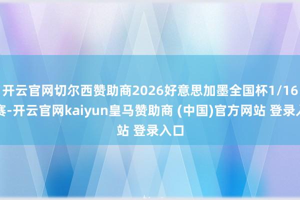 开云官网切尔西赞助商2026好意思加墨全国杯1/16决赛-开云官网kaiyun皇马赞助商 (中国)官方网站 登录入口