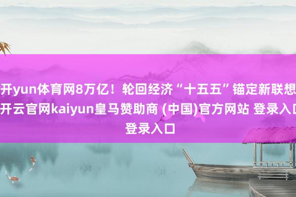 开yun体育网8万亿！轮回经济“十五五”锚定新联想-开云官网kaiyun皇马赞助商 (中国)官方网站 登录入口
