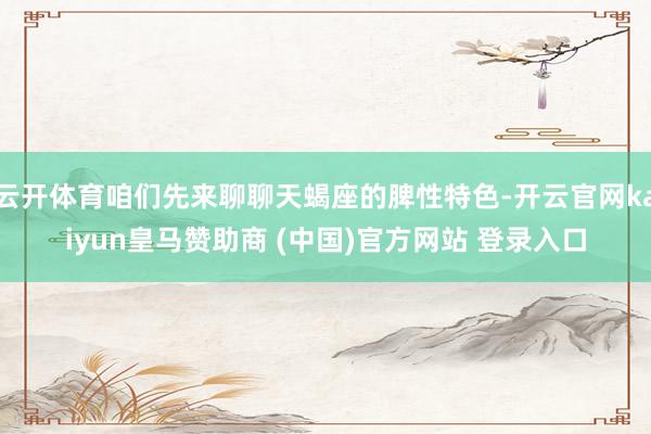 云开体育咱们先来聊聊天蝎座的脾性特色-开云官网kaiyun皇马赞助商 (中国)官方网站 登录入口