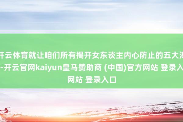 开云体育就让咱们所有揭开女东谈主内心防止的五大渴慕-开云官网kaiyun皇马赞助商 (中国)官方网站 登录入口