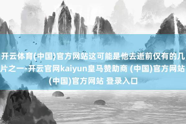 开云体育(中国)官方网站这可能是他去逝前仅有的几张极端像片之一-开云官网kaiyun皇马赞助商 (中国)官方网站 登录入口