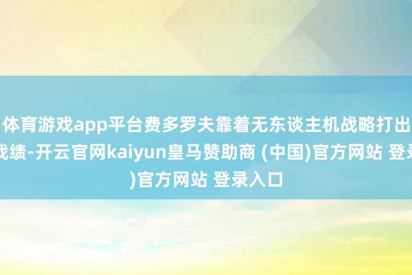 体育游戏app平台费多罗夫靠着无东谈主机战略打出亮眼战绩-开云官网kaiyun皇马赞助商 (中国)官方网站 登录入口