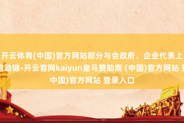 开云体育(中国)官方网站部分与会政府、企业代表上台按下启动键-开云官网kaiyun皇马赞助商 (中国)官方网站 登录入口