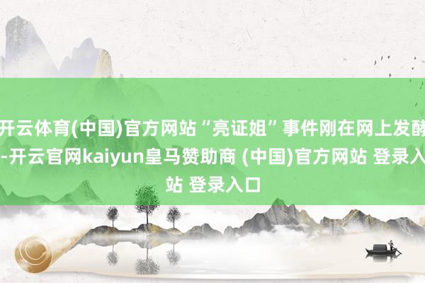 开云体育(中国)官方网站“亮证姐”事件刚在网上发酵时-开云官网kaiyun皇马赞助商 (中国)官方网站 登录入口