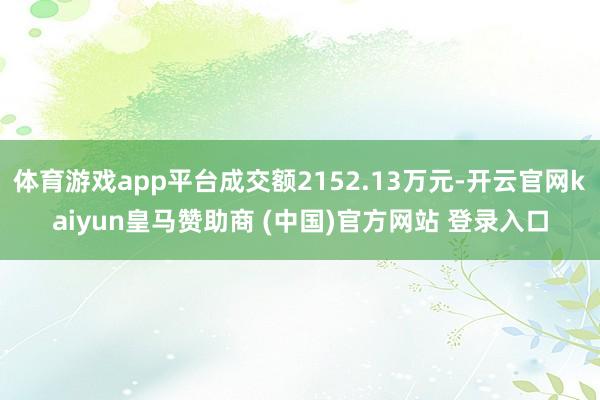 体育游戏app平台成交额2152.13万元-开云官网kaiyun皇马赞助商 (中国)官方网站 登录入口
