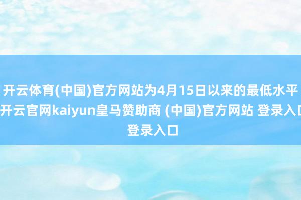 开云体育(中国)官方网站为4月15日以来的最低水平-开云官网kaiyun皇马赞助商 (中国)官方网站 登录入口