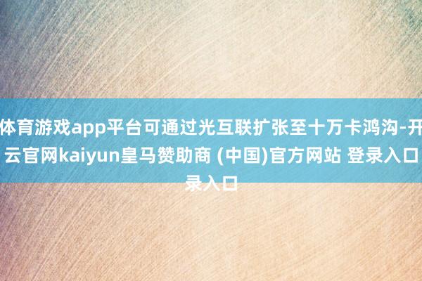 体育游戏app平台可通过光互联扩张至十万卡鸿沟-开云官网kaiyun皇马赞助商 (中国)官方网站 登录入口