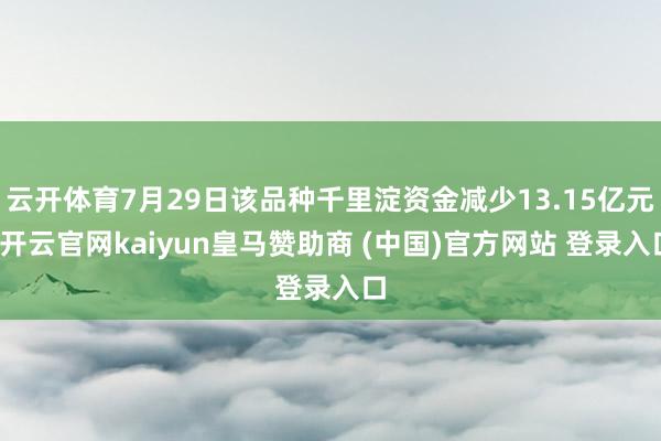 云开体育7月29日该品种千里淀资金减少13.15亿元-开云官网kaiyun皇马赞助商 (中国)官方网站 登录入口