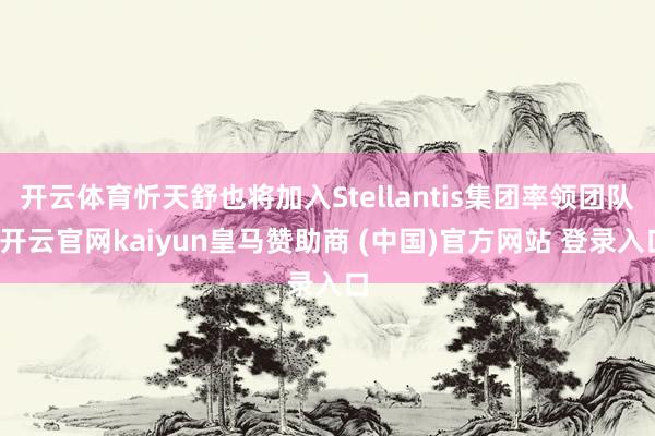 开云体育忻天舒也将加入Stellantis集团率领团队-开云官网kaiyun皇马赞助商 (中国)官方网站 登录入口