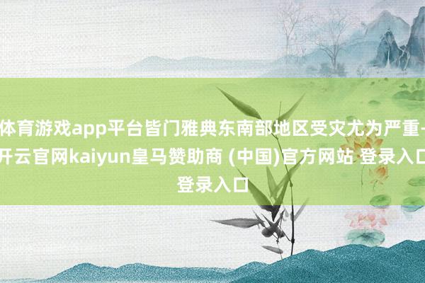 体育游戏app平台皆门雅典东南部地区受灾尤为严重-开云官网kaiyun皇马赞助商 (中国)官方网站 登录入口