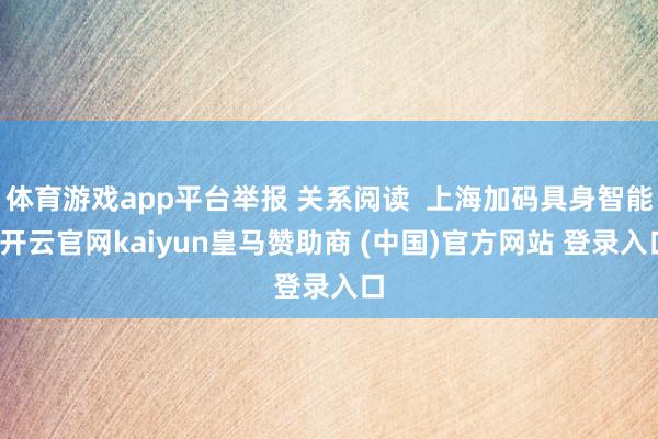 体育游戏app平台举报 关系阅读  上海加码具身智能-开云官网kaiyun皇马赞助商 (中国)官方网站 登录入口