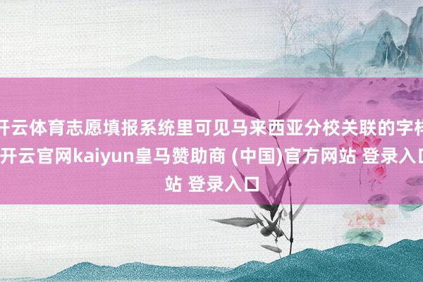 开云体育志愿填报系统里可见马来西亚分校关联的字样-开云官网kaiyun皇马赞助商 (中国)官方网站 登录入口