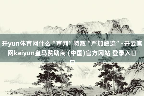 开yun体育网什么“审判”特赦“严加敛迹”-开云官网kaiyun皇马赞助商 (中国)官方网站 登录入口